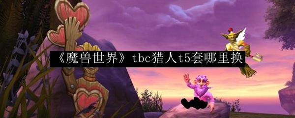 魔兽世界 tbc猎人t5套哪里换
