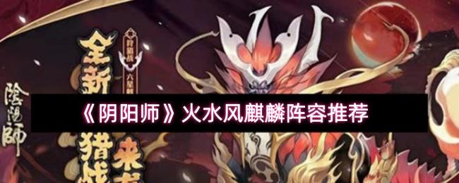 阴阳师 火水风麒麟阵容推荐