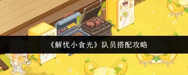 解忧小食光 队员搭配攻略