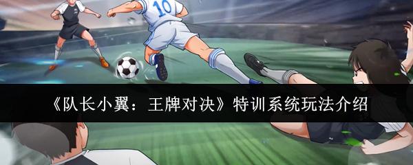 队长小翼：王牌对决 特训系统玩法介绍