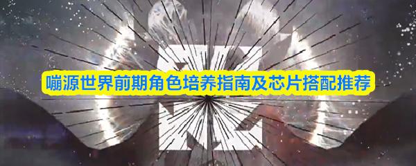 嘣源世界前期角色培养指南及芯片搭配推荐