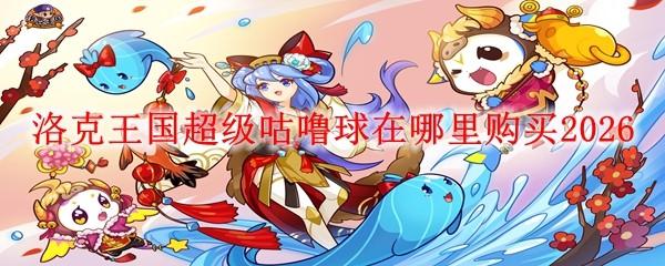 洛克王国超级咕噜球在哪里购买2026