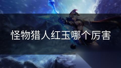 怪物猎人红玉哪个厉害