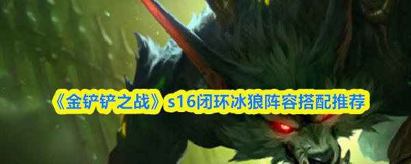 金铲铲之战 s16闭环冰狼阵容搭配推荐