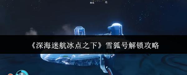 深海迷航冰点之下 雪狐号解锁攻略