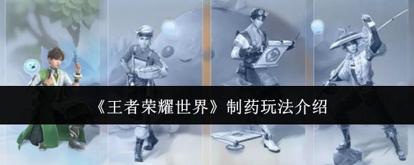 王者荣耀世界 制药玩法介绍