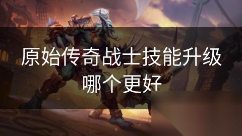 原始传奇战士技能升级哪个更好