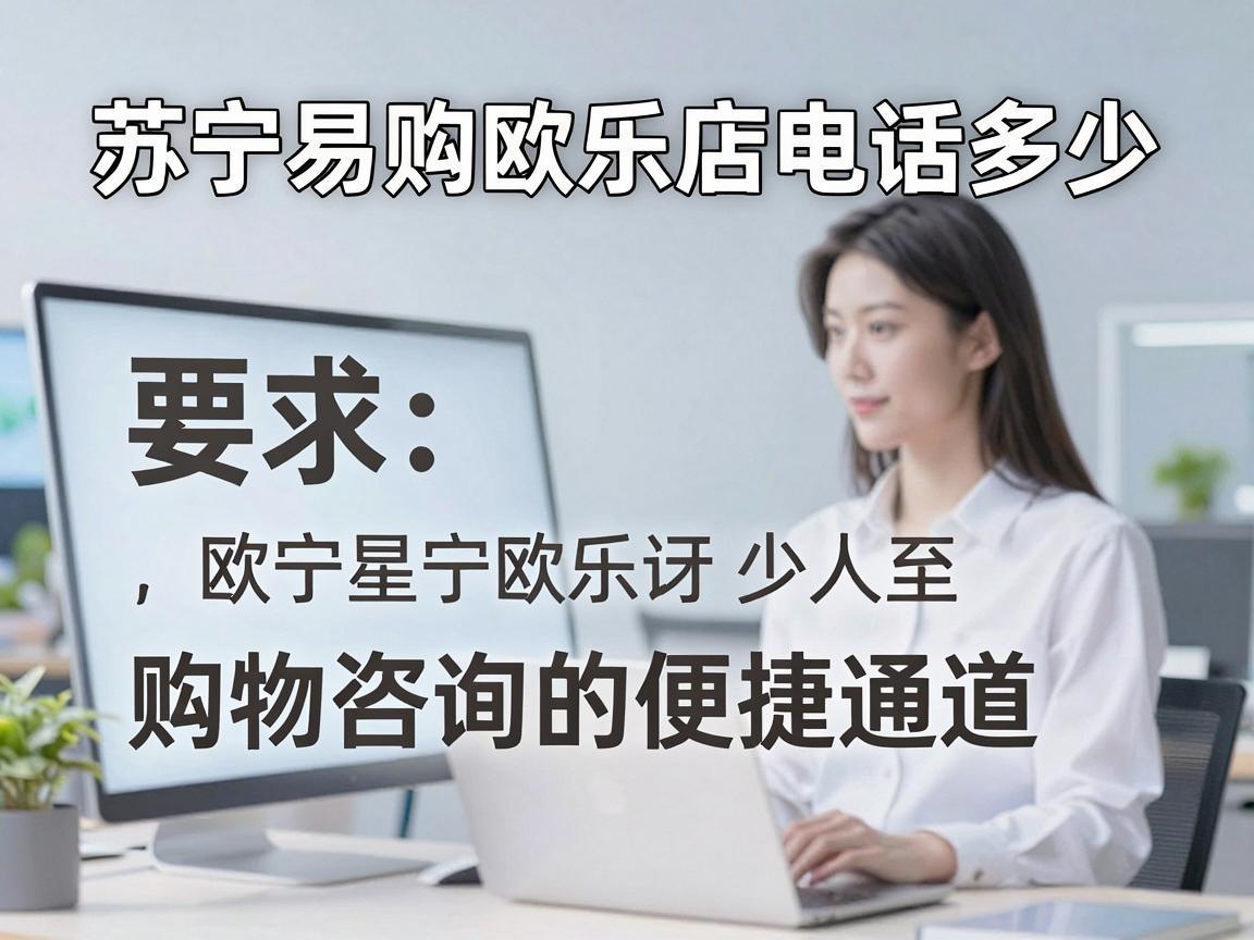 苏宁易购欧乐店电话多少，购物咨询的便捷通道
