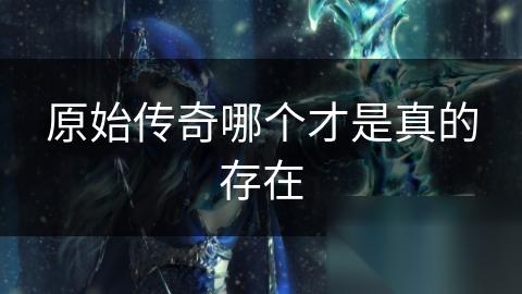 原始传奇哪个才是真的存在