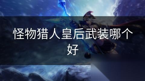 怪物猎人皇后武装哪个好