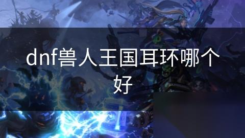 dnf兽人王国耳环哪个好