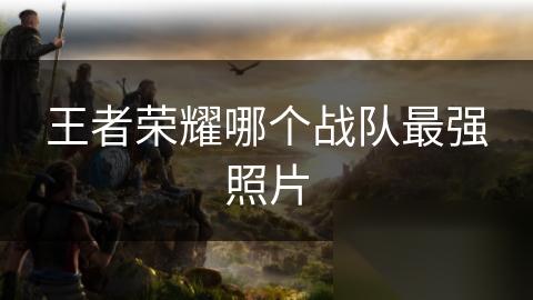 王者荣耀哪个战队最强照片